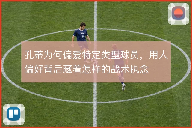 孔蒂为何偏爱特定类型球员,用人偏好背后藏着怎样的战术执念