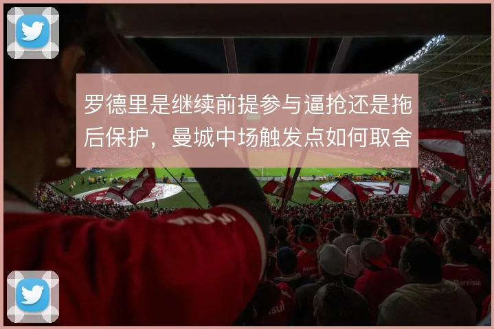 罗德里是继续前提参与逼抢还是拖后保护，曼城中场触发点如何取舍