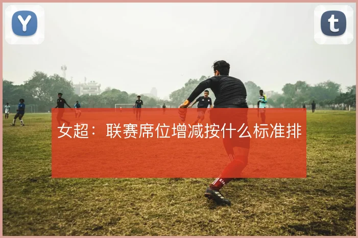 女超:联赛席位增减按什么标准排