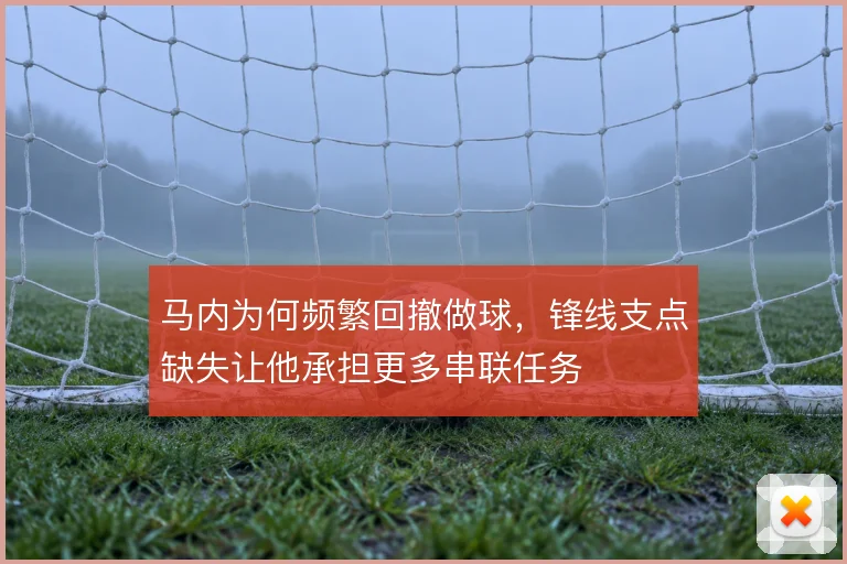 马内为何频繁回撤做球，锋线支点缺失让他承担更多串联任务
