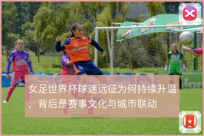 女足世界杯球迷远征为何持续升温，背后是赛事文化与城市联动