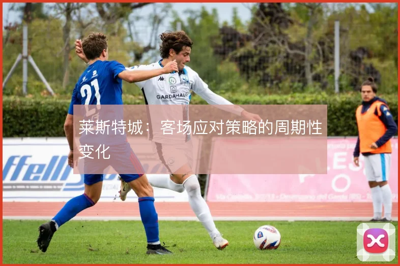 莱斯特城：客场应对策略的周期性变化