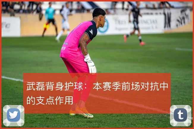 武磊背身护球：本赛季前场对抗中的支点作用