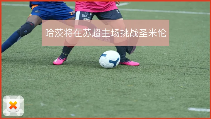 哈茨将在苏超主场挑战圣米伦