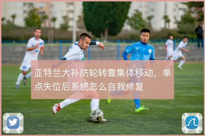 亚特兰大补防轮转靠集体移动,单点失位后系统怎么自我修复