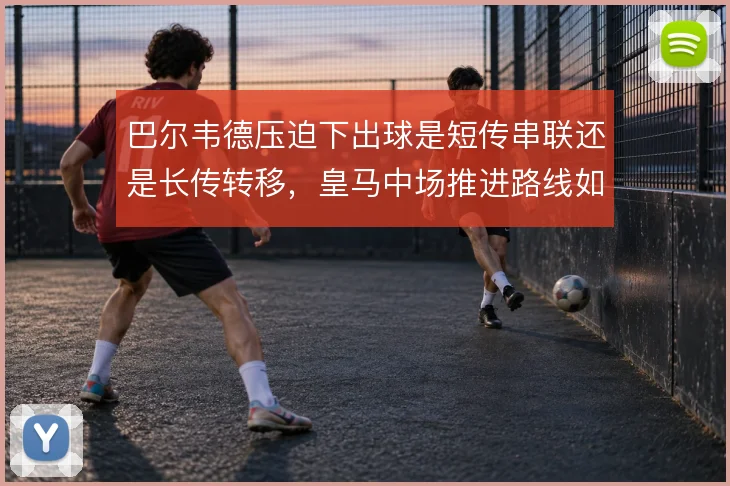 巴尔韦德压迫下出球是短传串联还是长传转移，皇马中场推进路线如何取舍