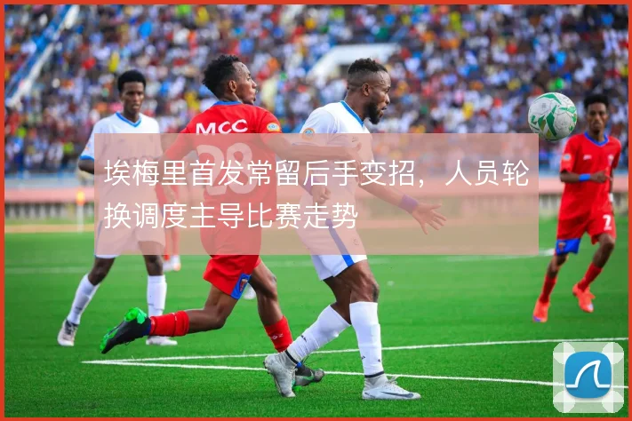 埃梅里首发常留后手变招，人员轮换调度主导比赛走势