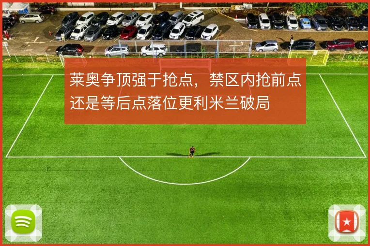 莱奥争顶强于抢点，禁区内抢前点还是等后点落位更利米兰破局