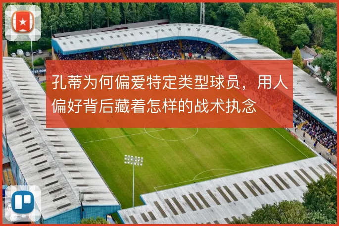 孔蒂为何偏爱特定类型球员，用人偏好背后藏着怎样的战术执念