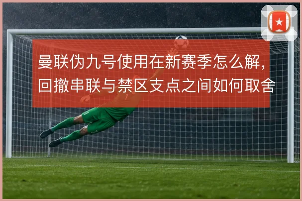 曼联伪九号使用在新赛季怎么解，回撤串联与禁区支点之间如何取舍
