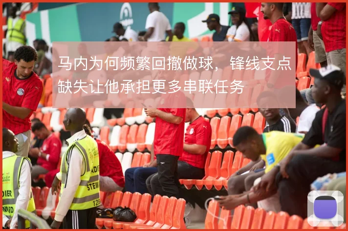 马内为何频繁回撤做球,锋线支点缺失让他承担更多串联任务