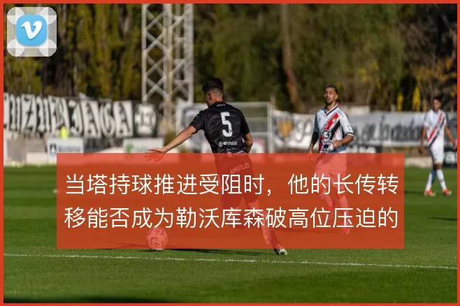 当塔持球推进受阻时，他的长传转移能否成为勒沃库森破高位压迫的备用解法