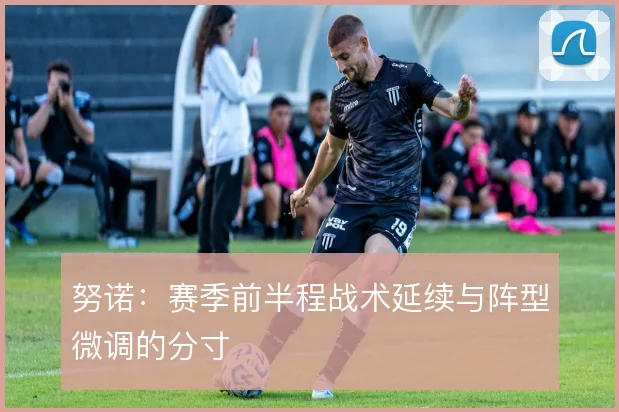 努诺:赛季前半程战术延续与阵型微调的分寸
