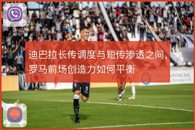 迪巴拉长传调度与短传渗透之间，罗马前场创造力如何平衡