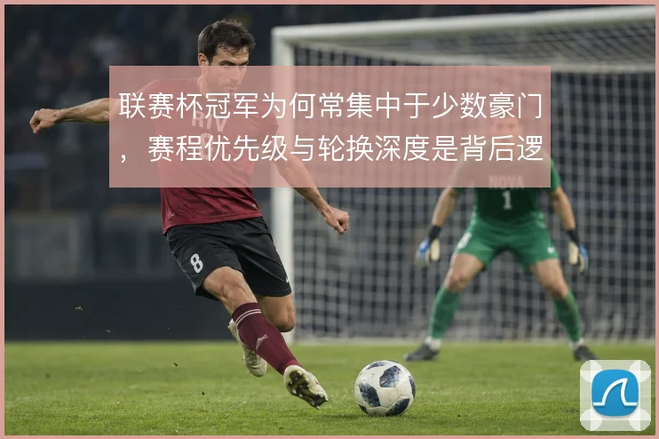 联赛杯冠军为何常集中于少数豪门,赛程优先级与轮换深度是背后逻辑