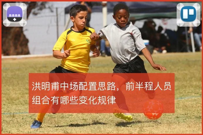 洪明甫中场配置思路,前半程人员组合有哪些变化规律