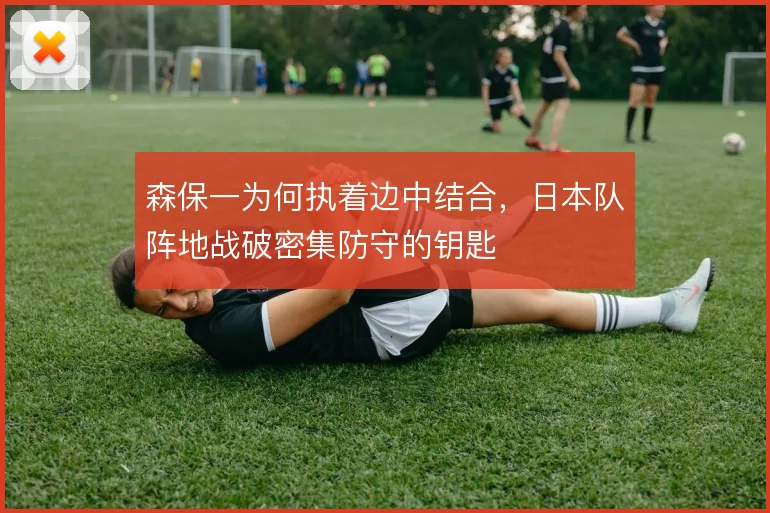 森保一为何执着边中结合，日本队阵地战破密集防守的钥匙