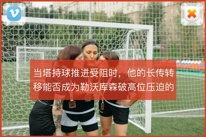 当塔持球推进受阻时,他的长传转移能否成为勒沃库森破高位压迫的备用解法