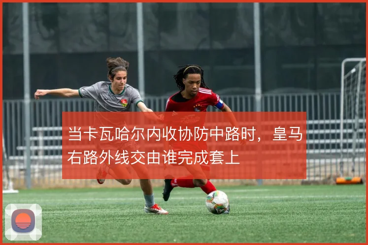 当卡瓦哈尔内收协防中路时，皇马右路外线交由谁完成套上