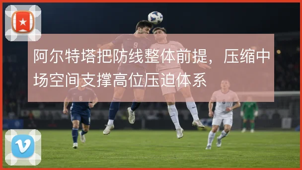 阿尔特塔把防线整体前提，压缩中场空间支撑高位压迫体系