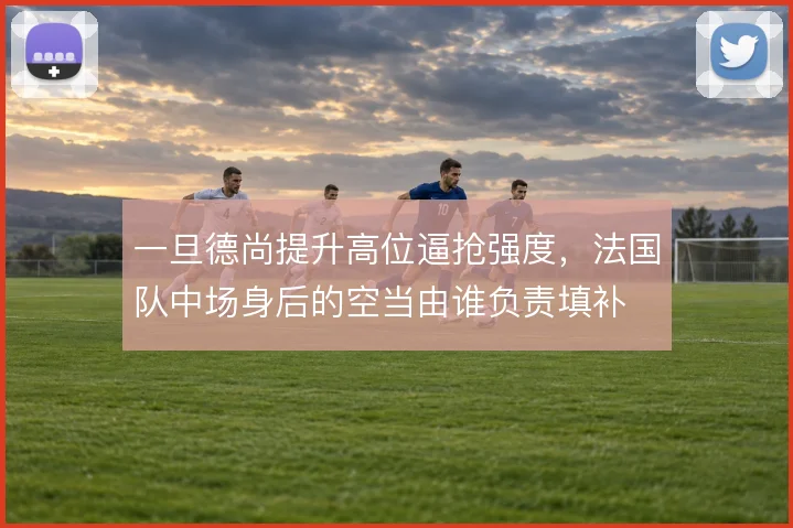 一旦德尚提升高位逼抢强度，法国队中场身后的空当由谁负责填补