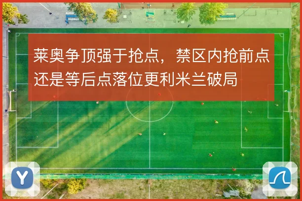 莱奥争顶强于抢点，禁区内抢前点还是等后点落位更利米兰破局
