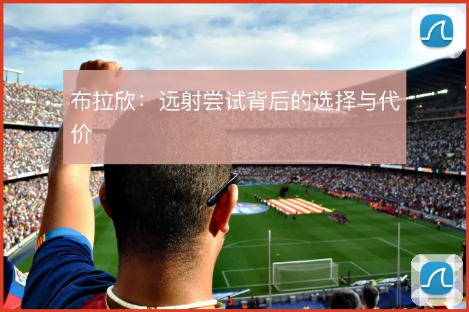 布拉欣:远射尝试背后的选择与代价