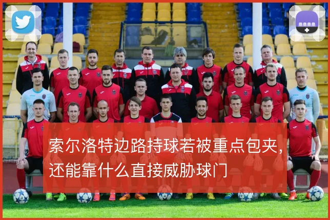索尔洛特边路持球若被重点包夹，还能靠什么直接威胁球门
