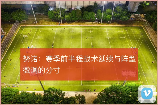 努诺:赛季前半程战术延续与阵型微调的分寸
