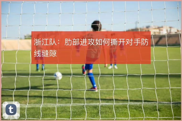 浙江队:肋部进攻如何撕开对手防线缝隙