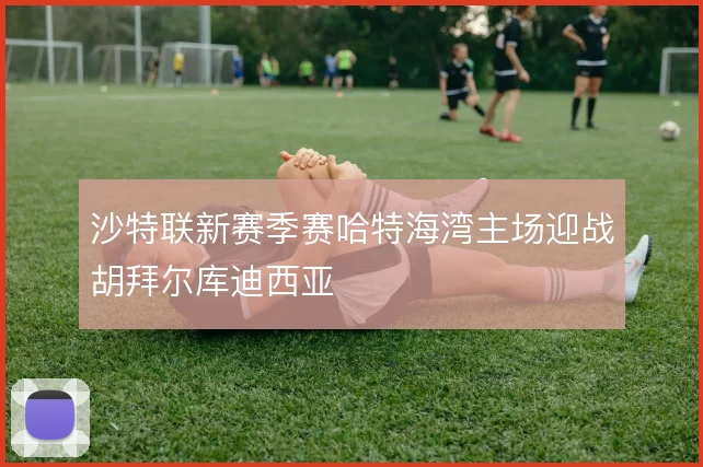 沙特联新赛季赛哈特海湾主场迎战胡拜尔库迪西亚