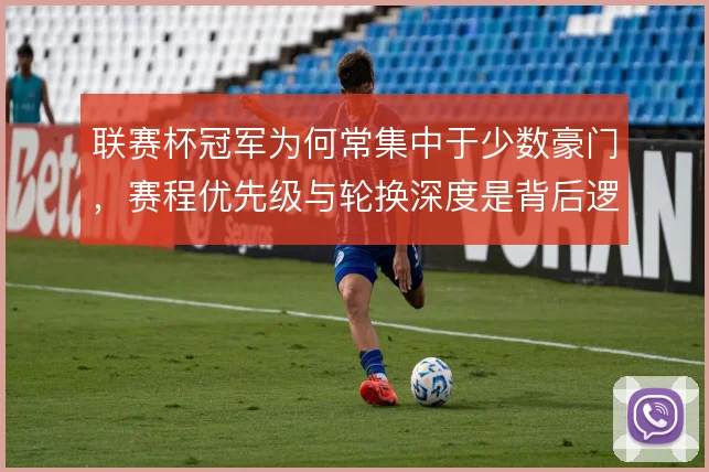 联赛杯冠军为何常集中于少数豪门,赛程优先级与轮换深度是背后逻辑