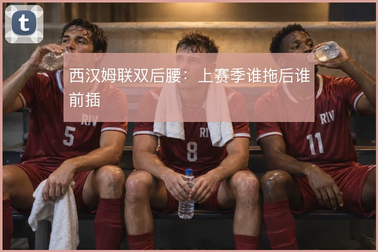 西汉姆联双后腰：上赛季谁拖后谁前插