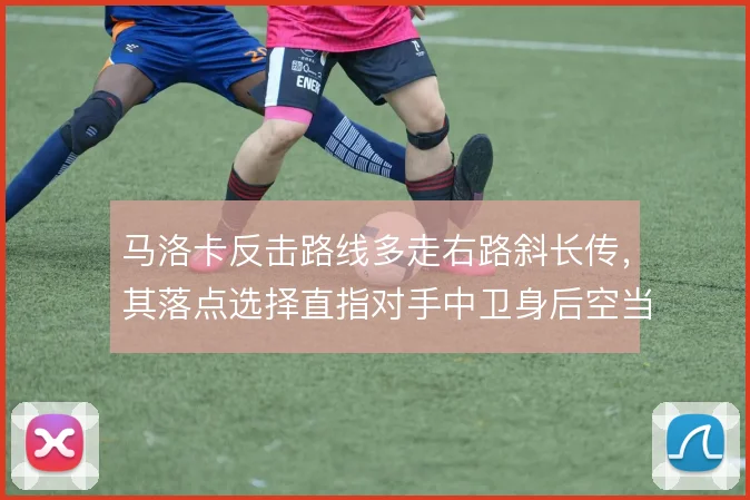 马洛卡反击路线多走右路斜长传,其落点选择直指对手中卫身后空当