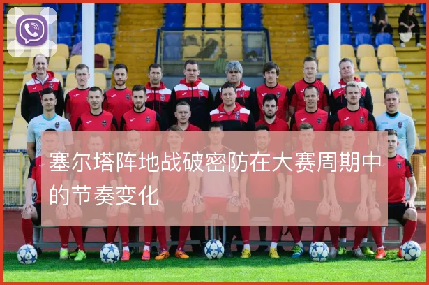 塞尔塔阵地战破密防在大赛周期中的节奏变化