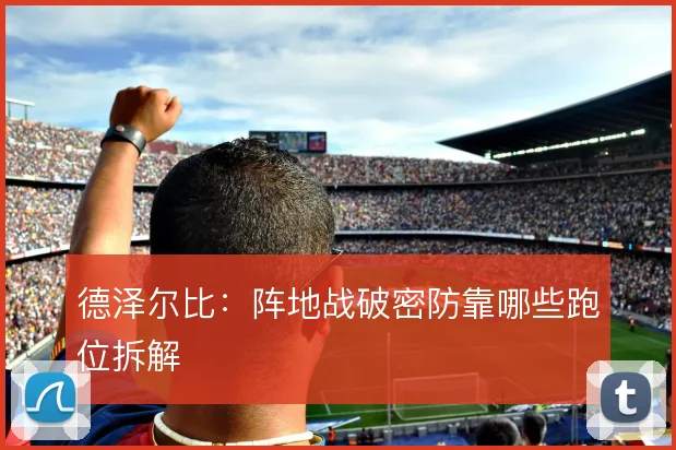 德泽尔比：阵地战破密防靠哪些跑位拆解