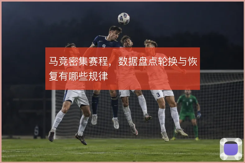 马竞密集赛程，数据盘点轮换与恢复有哪些规律