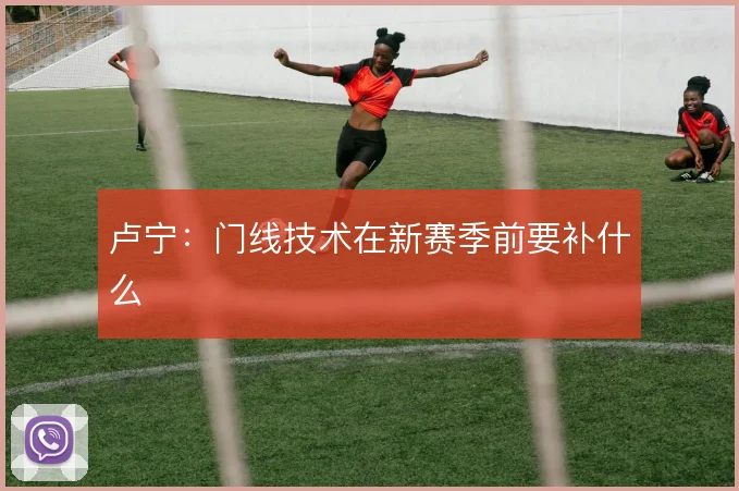 卢宁:门线技术在新赛季前要补什么