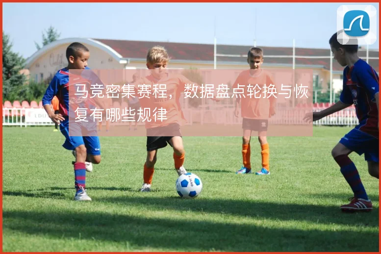 马竞密集赛程,数据盘点轮换与恢复有哪些规律