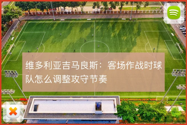 维多利亚吉马良斯:客场作战时球队怎么调整攻守节奏
