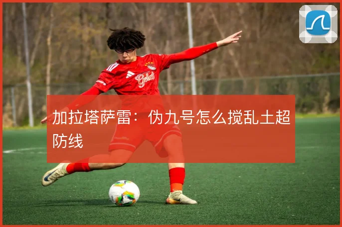 加拉塔萨雷：伪九号怎么搅乱土超防线