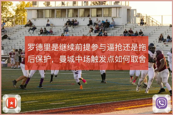 罗德里是继续前提参与逼抢还是拖后保护,曼城中场触发点如何取舍