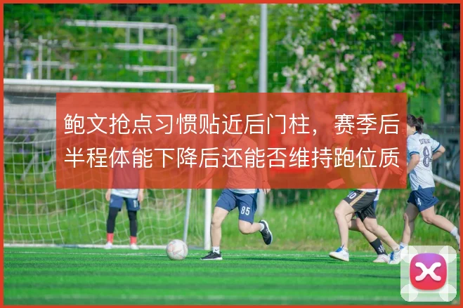 鲍文抢点习惯贴近后门柱，赛季后半程体能下降后还能否维持跑位质量