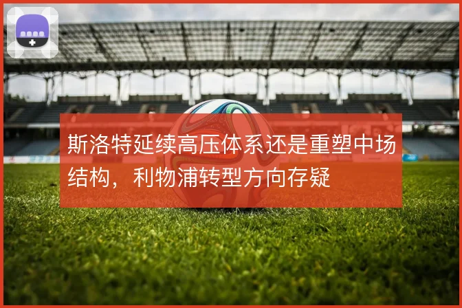 斯洛特延续高压体系还是重塑中场结构，利物浦转型方向存疑