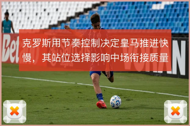 克罗斯用节奏控制决定皇马推进快慢,其站位选择影响中场衔接质量