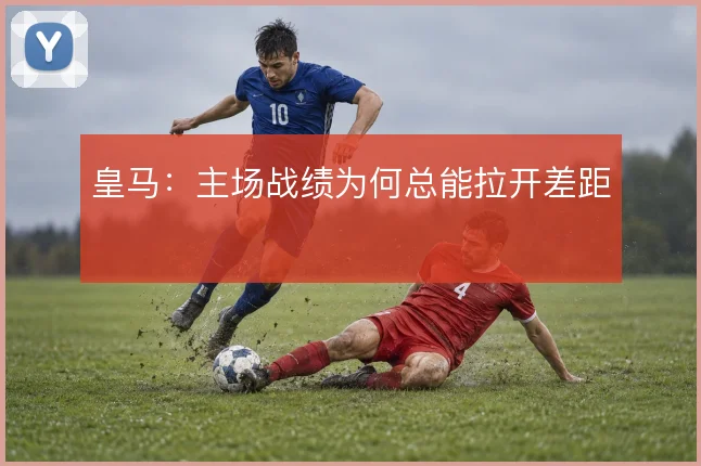 皇马：主场战绩为何总能拉开差距