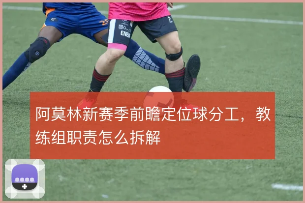 阿莫林新赛季前瞻定位球分工,教练组职责怎么拆解