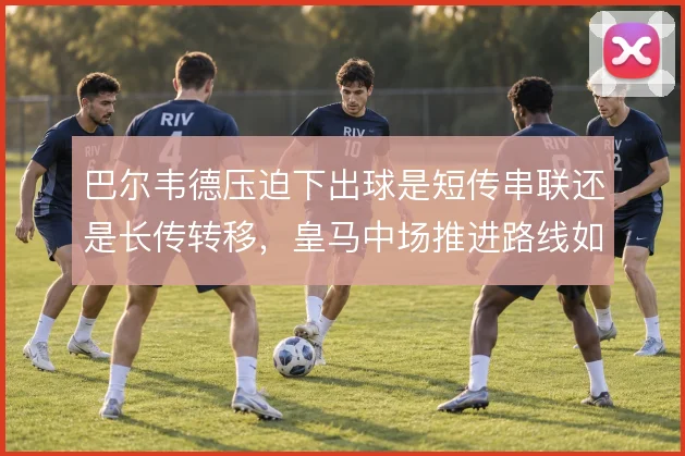 巴尔韦德压迫下出球是短传串联还是长传转移，皇马中场推进路线如何取舍