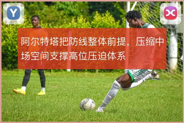 阿尔特塔把防线整体前提，压缩中场空间支撑高位压迫体系