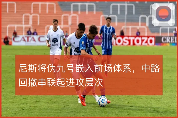 尼斯将伪九号嵌入前场体系，中路回撤串联起进攻层次